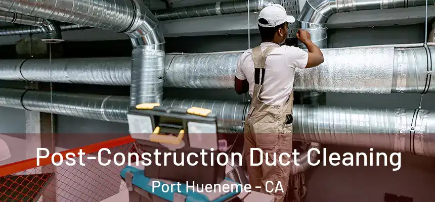 Post-Construction Duct Cleaning Port Hueneme - CA